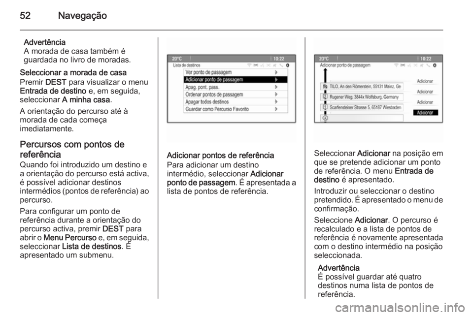 OPEL ASTRA J 2015.5 Manual de Informação e Lazer (in Portugues) 52Navegação
Advertência
A morada de casa também é
guardada no livro de moradas.
Seleccionar a morada de casa
Premir DEST para visualizar o menu
Entrada de destino e, em seguida,
seleccionar A OPEL ASTRA J 2015.5 Manual de Informação e Lazer (in Portugues) 52Navegação
Advertência
A morada de casa também é
guardada no livro de moradas.
Seleccionar a morada de casa
Premir DEST para visualizar o menu
Entrada de destino e, em seguida,
seleccionar A