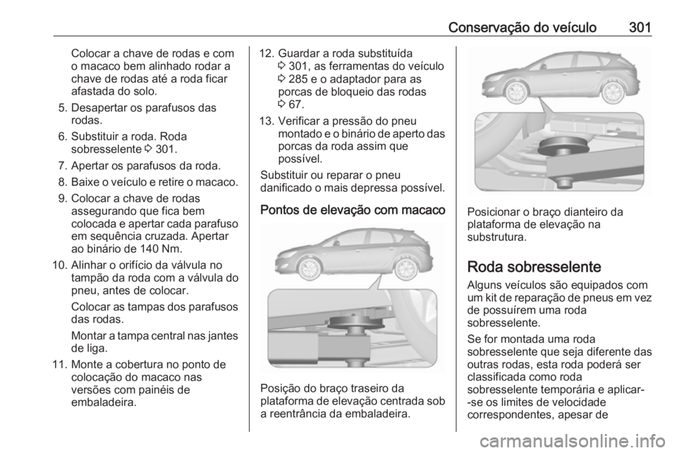 OPEL ASTRA J 2016.5  Manual de Instruções (in Portugues) Conservação do veículo301Colocar a chave de rodas e com
o macaco bem alinhado rodar a
chave de rodas até a roda ficar
afastada do solo.
5. Desapertar os parafusos das rodas.
6. Substituir a roda. 