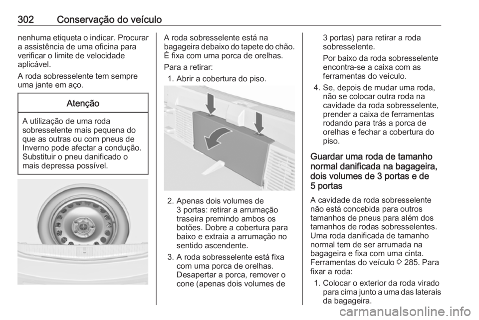 OPEL ASTRA J 2016.5  Manual de Instruções (in Portugues) 302Conservação do veículonenhuma etiqueta o indicar. Procurar
a assistência de uma oficina para
verificar o limite de velocidade
aplicável.
A roda sobresselente tem sempre
uma jante em aço.Aten