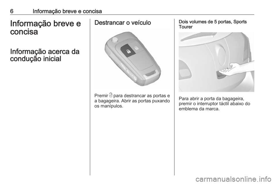 OPEL ASTRA J 2016.5  Manual de Instruções (in Portugues) 6Informação breve e concisaInformação breve e
concisa
Informação acerca da
condução inicialDestrancar o veículo
Premir  c
 para destrancar as portas e
a bagageira. Abrir as portas puxando
os 