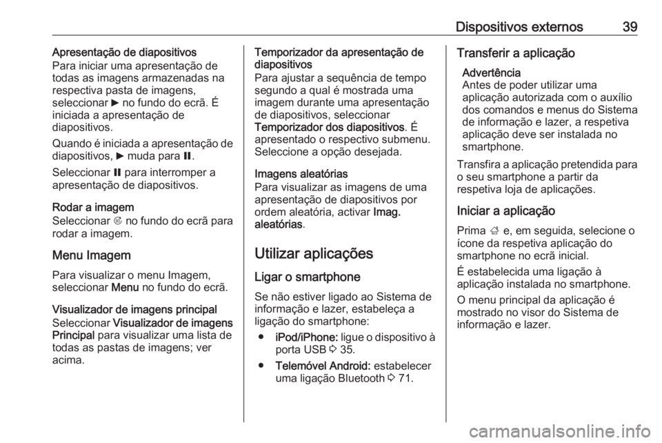 OPEL CASCADA 2016  Manual de Informação e Lazer (in Portugues) Dispositivos externos39Apresentação de diapositivos
Para iniciar uma apresentação de
todas as imagens armazenadas na respectiva pasta de imagens,
seleccionar  6 no fundo do ecrã. É
iniciada a ap