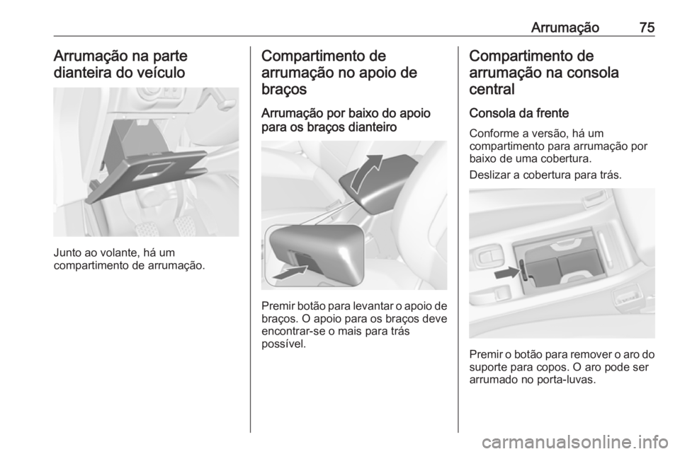OPEL CASCADA 2017.5  Manual de Instruções (in Portugues) Arrumação75Arrumação na parte
dianteira do veículo
Junto ao volante, há um
compartimento de arrumação.
Compartimento de
arrumação no apoio de braços
Arrumação por baixo do apoio
para os b