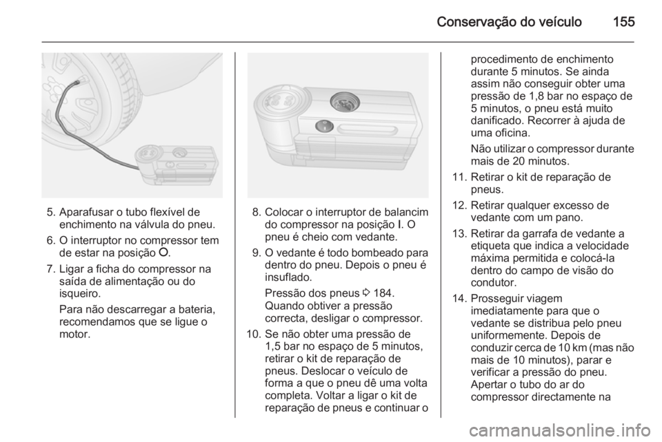 OPEL COMBO 2014 Manual de Instruções (in Portugues) Conservação do veículo155
5. Aparafusar o tubo flexível deenchimento na válvula do pneu.
6. O interruptor no compressor tem de estar na posição J.
7. Ligar a ficha do compressor na saída de a OPEL COMBO 2014 Manual de Instruções (in Portugues) Conservação do veículo155
5. Aparafusar o tubo flexível deenchimento na válvula do pneu.
6. O interruptor no compressor tem de estar na posição J.
7. Ligar a ficha do compressor na saída de a