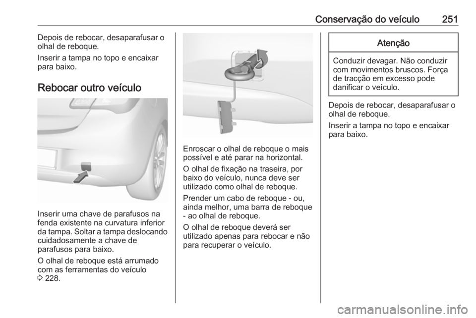 OPEL CORSA 2016  Manual de Instruções (in Portugues) Conservação do veículo251Depois de rebocar, desaparafusar o
olhal de reboque.
Inserir a tampa no topo e encaixar
para baixo.
Rebocar outro veículo
Inserir uma chave de parafusos na
fenda existente