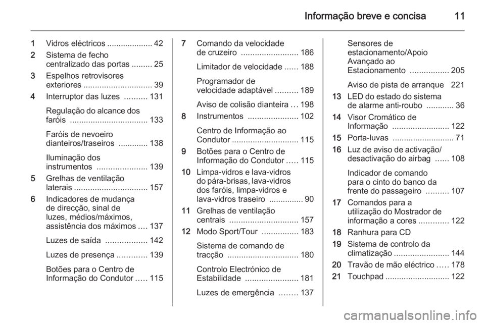 OPEL INSIGNIA 2014  Manual de Instruções (in Portugues) Informação breve e concisa11
1Vidros eléctricos .................... 42
2 Sistema de fecho
centralizado das portas .........25
3 Espelhos retrovisores
exteriores .............................. 39
4