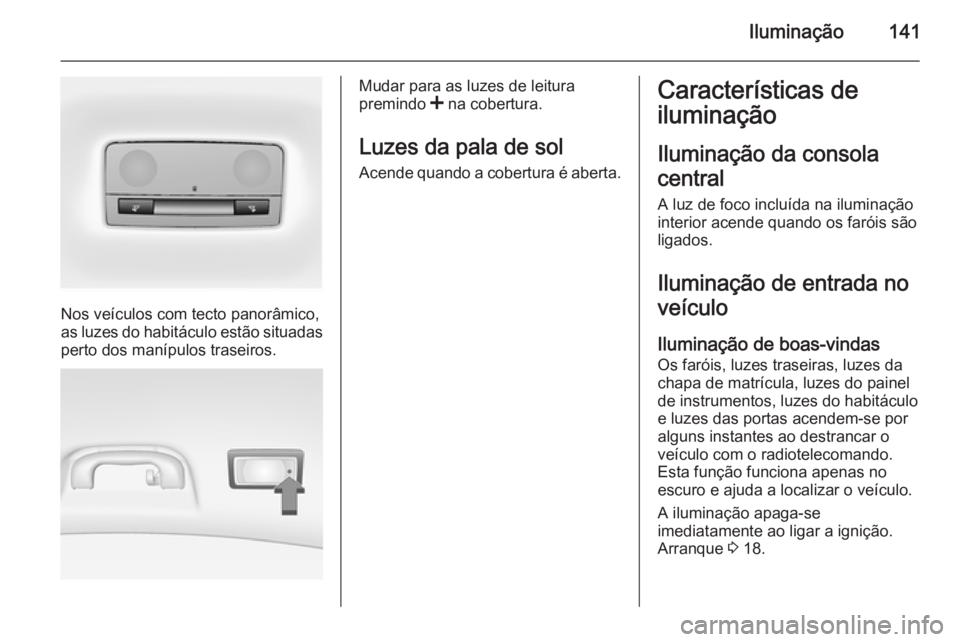 OPEL INSIGNIA 2014  Manual de Instruções (in Portugues) Iluminação141
Nos veículos com tecto panorâmico,
as luzes do habitáculo estão situadas
perto dos manípulos traseiros.
Mudar para as luzes de leitura
premindo  < na cobertura.
Luzes da pala de s