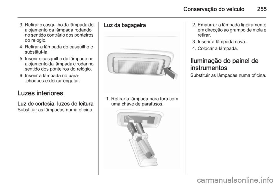 OPEL INSIGNIA 2014  Manual de Instruções (in Portugues) Conservação do veículo255
3.Retirar o casquilho da lâmpada do
alojamento da lâmpada rodando
no sentido contrário dos ponteiros do relógio.
4. Retirar a lâmpada do casquilho e substituí-la.
5.