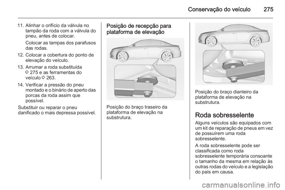 OPEL INSIGNIA 2014  Manual de Instruções (in Portugues) Conservação do veículo275
11. Alinhar o orifício da válvula notampão da roda com a válvula do
pneu, antes de colocar.
Colocar as tampas dos parafusos
das rodas.
12. Colocar a cobertura do ponto