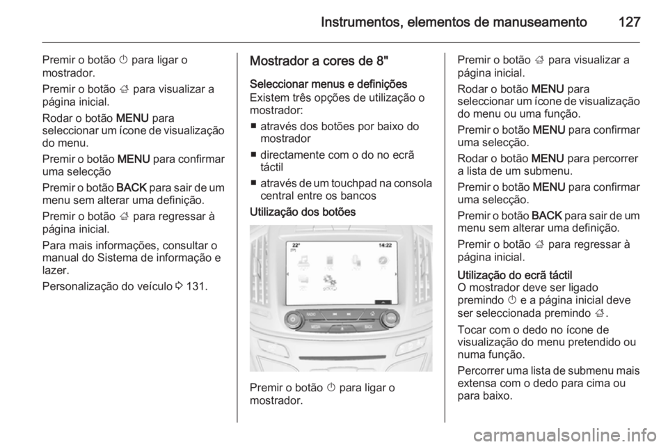 OPEL INSIGNIA 2015 Manual de Instruções (in Portugues) Instrumentos, elementos de manuseamento127
Premir o botão X para ligar o
mostrador.
Premir o botão ; para visualizar a
página inicial.
Rodar o botão MENU para
seleccionar um ícone de visualiza OPEL INSIGNIA 2015 Manual de Instruções (in Portugues) Instrumentos, elementos de manuseamento127
Premir o botão X para ligar o
mostrador.
Premir o botão ; para visualizar a
página inicial.
Rodar o botão MENU para
seleccionar um ícone de visualiza
