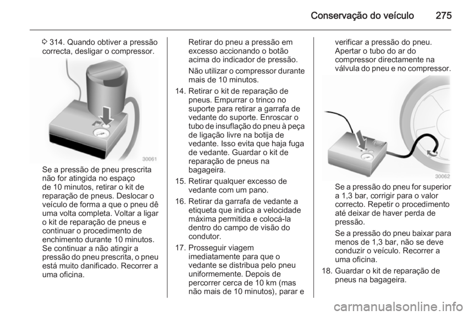 OPEL INSIGNIA 2015 Manual de Instruções (in Portugues) Conservação do veículo275
3 314. Quando obtiver a pressão
correcta, desligar o compressor.
Se a pressão de pneu prescrita
não for atingida no espaço
de 10 minutos, retirar o kit de
reparação OPEL INSIGNIA 2015 Manual de Instruções (in Portugues) Conservação do veículo275
3 314. Quando obtiver a pressão
correcta, desligar o compressor.
Se a pressão de pneu prescrita
não for atingida no espaço
de 10 minutos, retirar o kit de
reparação