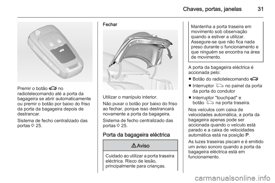 OPEL INSIGNIA 2015 Manual de Instruções (in Portugues) Chaves, portas, janelas31
Premir o botão x no
radiotelecomando até a porta da
bagageira se abrir automaticamente
ou premir o botão por baixo do friso
da porta da bagageira depois de
destrancar.
Sis OPEL INSIGNIA 2015 Manual de Instruções (in Portugues) Chaves, portas, janelas31
Premir o botão x no
radiotelecomando até a porta da
bagageira se abrir automaticamente
ou premir o botão por baixo do friso
da porta da bagageira depois de
destrancar.
Sis