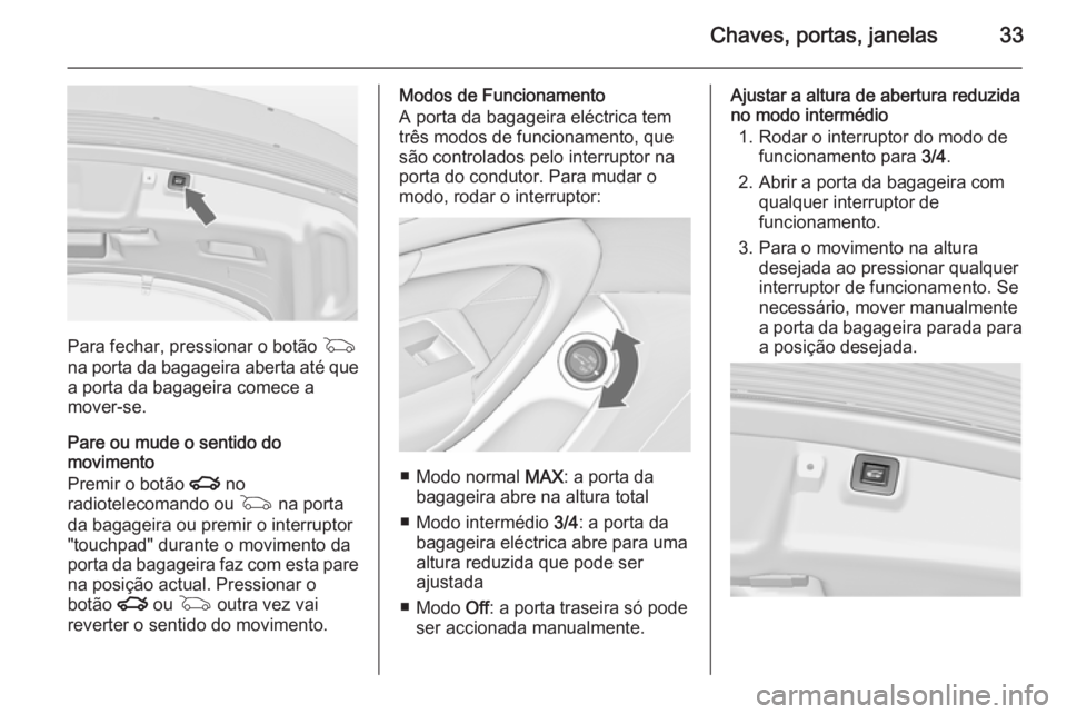 OPEL INSIGNIA 2015 Manual de Instruções (in Portugues) Chaves, portas, janelas33
Para fechar, pressionar o botão G
na porta da bagageira aberta até que
a porta da bagageira comece a
mover-se.
Pare ou mude o sentido do movimento
Premir o botão x no
rad OPEL INSIGNIA 2015 Manual de Instruções (in Portugues) Chaves, portas, janelas33
Para fechar, pressionar o botão G
na porta da bagageira aberta até que
a porta da bagageira comece a
mover-se.
Pare ou mude o sentido do movimento
Premir o botão x no
rad
