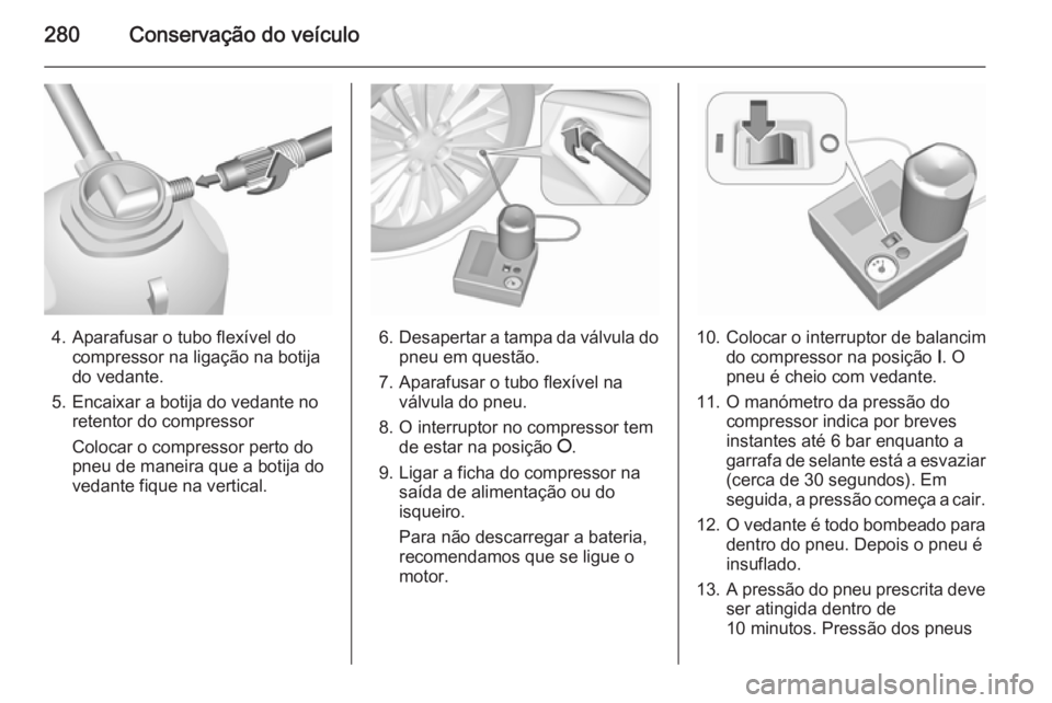 OPEL INSIGNIA 2015.5 Manual de Instruções (in Portugues) 280Conservação do veículo
4. Aparafusar o tubo flexível docompressor na ligação na botija
do vedante.
5. Encaixar a botija do vedante no retentor do compressor
Colocar o compressor perto do
pneu OPEL INSIGNIA 2015.5 Manual de Instruções (in Portugues) 280Conservação do veículo
4. Aparafusar o tubo flexível docompressor na ligação na botija
do vedante.
5. Encaixar a botija do vedante no retentor do compressor
Colocar o compressor perto do
pneu
