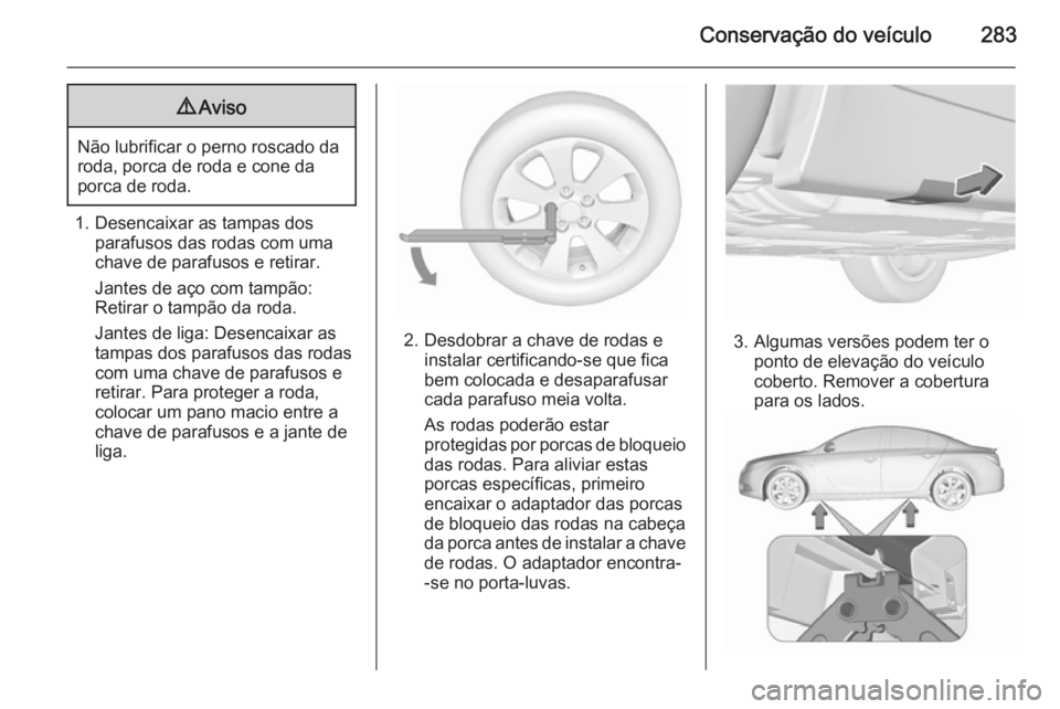 OPEL INSIGNIA 2015.5  Manual de Instruções (in Portugues) Conservação do veículo2839Aviso
Não lubrificar o perno roscado da
roda, porca de roda e cone da
porca de roda.
1. Desencaixar as tampas dos parafusos das rodas com uma
chave de parafusos e retirar