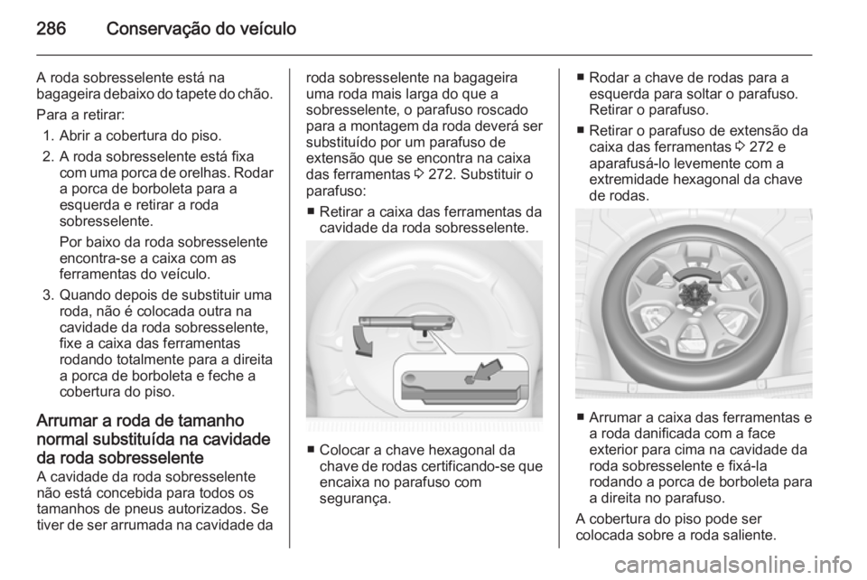 OPEL INSIGNIA 2015.5 Manual de Instruções (in Portugues) 286Conservação do veículo
A roda sobresselente está na
bagageira debaixo do tapete do chão.
Para a retirar: 1. Abrir a cobertura do piso.
2. A roda sobresselente está fixa com uma porca de orelh OPEL INSIGNIA 2015.5 Manual de Instruções (in Portugues) 286Conservação do veículo
A roda sobresselente está na
bagageira debaixo do tapete do chão.
Para a retirar: 1. Abrir a cobertura do piso.
2. A roda sobresselente está fixa com uma porca de orelh