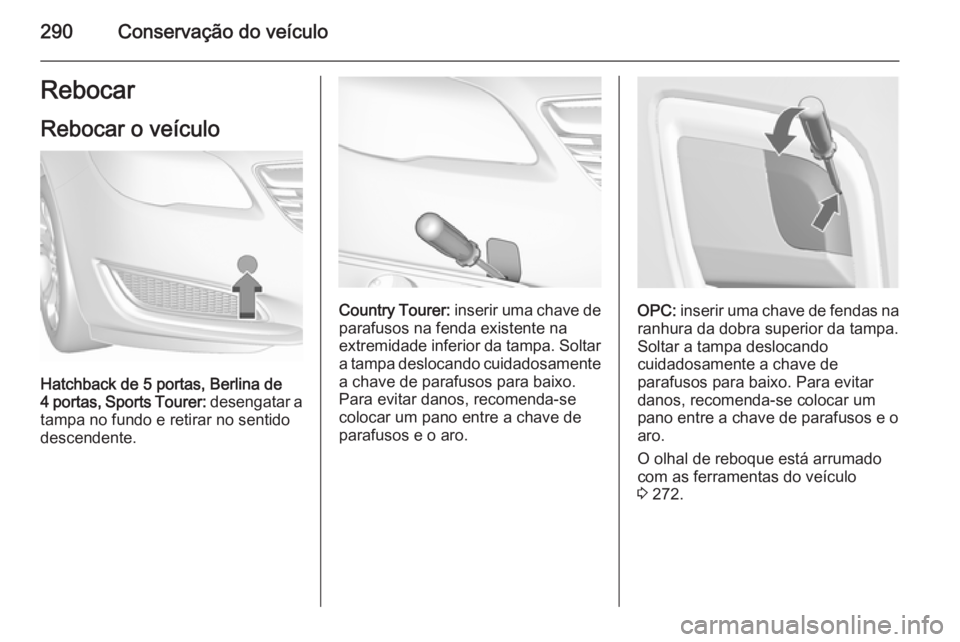 OPEL INSIGNIA 2015.5  Manual de Instruções (in Portugues) 290Conservação do veículoRebocar
Rebocar o veículo
Hatchback de 5 portas, Berlina de
4 portas, Sports Tourer:  desengatar a
tampa no fundo e retirar no sentido
descendente.
Country Tourer:  inseri