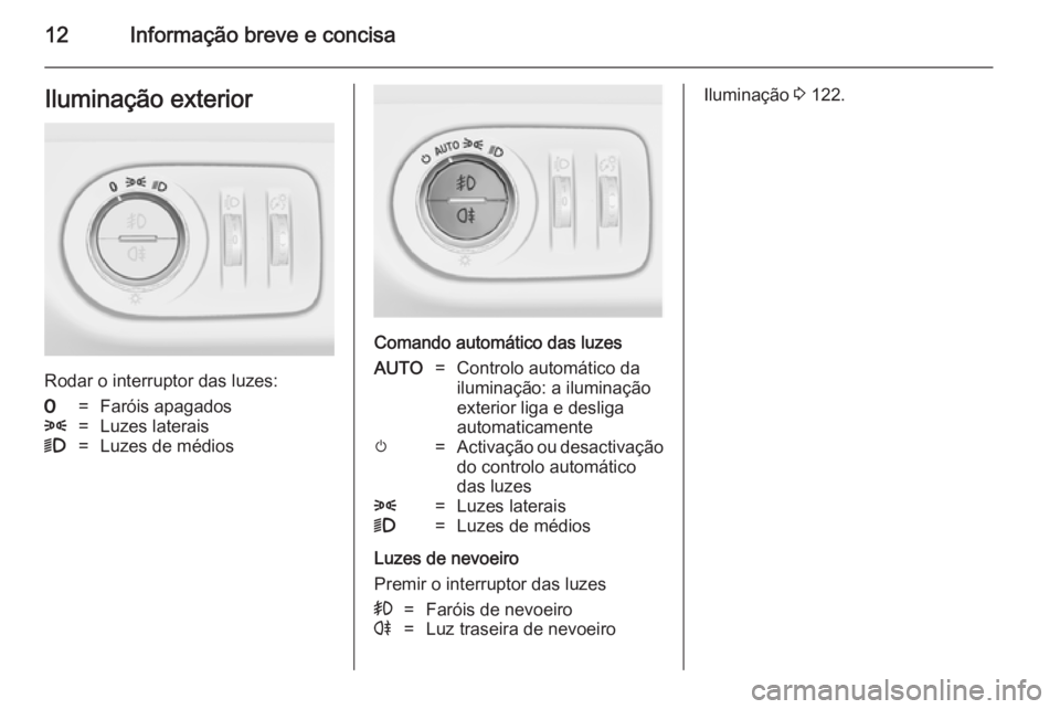 OPEL MERIVA 2014.5  Manual de Instruções (in Portugues) 12Informação breve e concisaIluminação exterior
Rodar o interruptor das luzes:
7=Faróis apagados8=Luzes laterais9=Luzes de médios
Comando automático das luzes
AUTO=Controlo automático da
ilumi