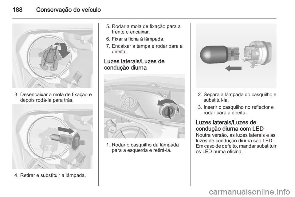 OPEL MERIVA 2014.5  Manual de Instruções (in Portugues) 188Conservação do veículo
3. Desencaixar a mola de fixação edepois rodá-la para trás.
4. Retirar e substituir a lâmpada.
5. Rodar a mola de fixação para afrente e encaixar.
6. Fixar a ficha 