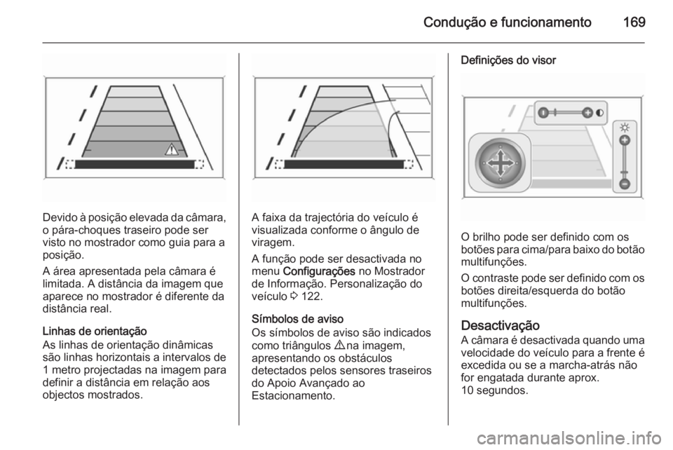OPEL MERIVA 2015  Manual de Instruções (in Portugues) Condução e funcionamento169
Devido à posição elevada da câmara,o pára-choques traseiro pode servisto no mostrador como guia para a
posição.
A área apresentada pela câmara é
limitada. A dis
