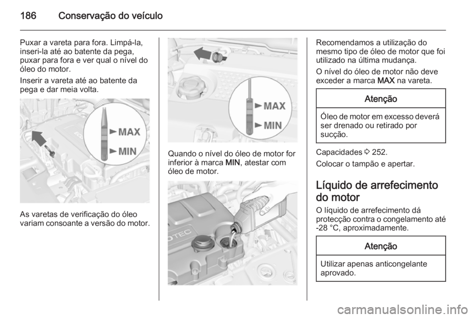 OPEL MERIVA 2015  Manual de Instruções (in Portugues) 186Conservação do veículo
Puxar a vareta para fora. Limpá-la,
inseri-la até ao batente da pega,
puxar para fora e ver qual o nível do
óleo do motor.
Inserir a vareta até ao batente da
pega e d
