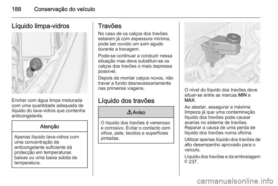 OPEL MERIVA 2015 Manual de Instruções (in Portugues) 188Conservação do veículoLíquido limpa-vidros
Encher com água limpa misturada
com uma quantidade adequada de
líquido do lava-vidros que contenha
anticongelante.
Atenção
Apenas líquido lava-vi OPEL MERIVA 2015 Manual de Instruções (in Portugues) 188Conservação do veículoLíquido limpa-vidros
Encher com água limpa misturada
com uma quantidade adequada de
líquido do lava-vidros que contenha
anticongelante.
Atenção
Apenas líquido lava-vi