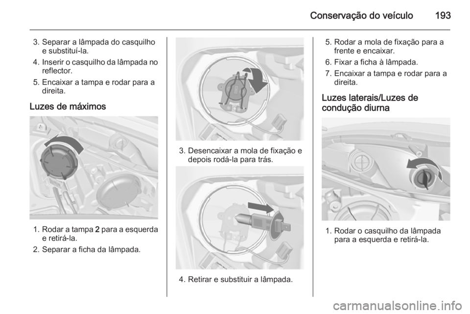 OPEL MERIVA 2015  Manual de Instruções (in Portugues) Conservação do veículo193
3. Separar a lâmpada do casquilhoe substituí-la.
4. Inserir o casquilho da lâmpada no
reflector.
5. Encaixar a tampa e rodar para a direita.
Luzes de máximos
1. Rodar 
