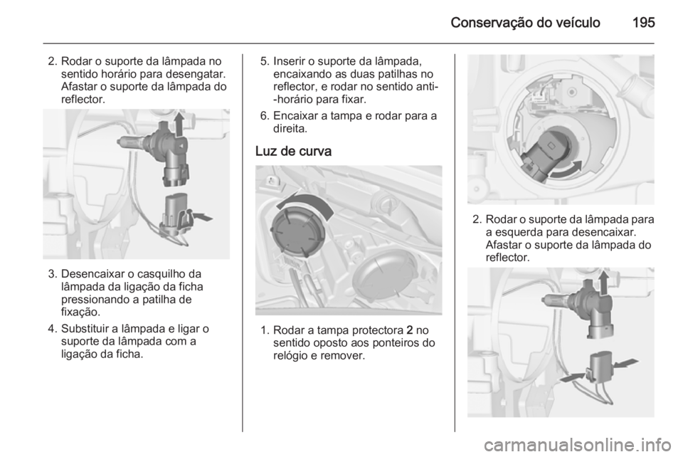 OPEL MERIVA 2015  Manual de Instruções (in Portugues) Conservação do veículo195
2. Rodar o suporte da lâmpada nosentido horário para desengatar.
Afastar o suporte da lâmpada do reflector.
3. Desencaixar o casquilho da lâmpada da ligação da ficha