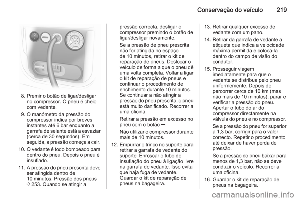 OPEL MERIVA 2015 Manual de Instruções (in Portugues) Conservação do veículo219
8. Premir o botão de ligar/desligarno compressor. O pneu é cheio
com vedante.
9. O manómetro da pressão do compressor indica por breves
instantes até 6 bar enquanto a OPEL MERIVA 2015 Manual de Instruções (in Portugues) Conservação do veículo219
8. Premir o botão de ligar/desligarno compressor. O pneu é cheio
com vedante.
9. O manómetro da pressão do compressor indica por breves
instantes até 6 bar enquanto a