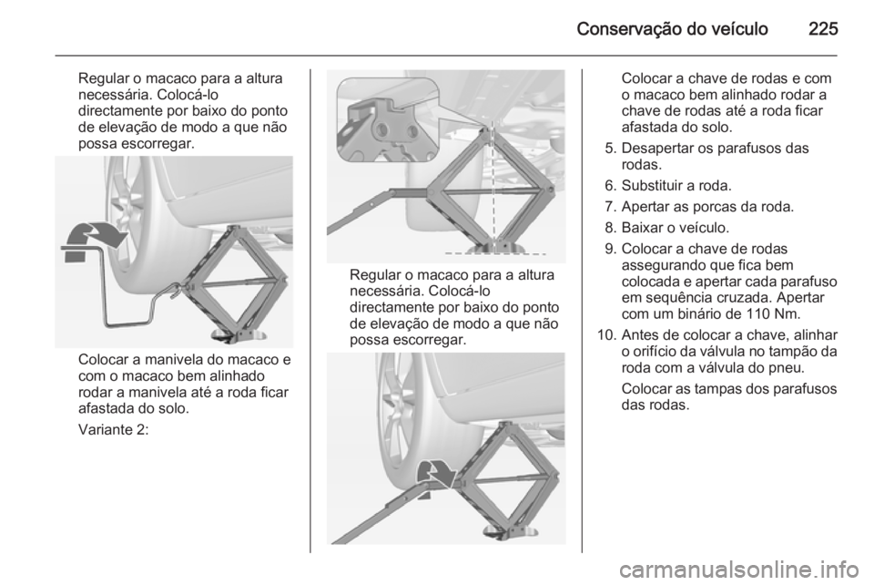 OPEL MERIVA 2015  Manual de Instruções (in Portugues) Conservação do veículo225
Regular o macaco para a altura
necessária. Colocá-lo directamente por baixo do ponto
de elevação de modo a que não
possa escorregar.
Colocar a manivela do macaco e
co