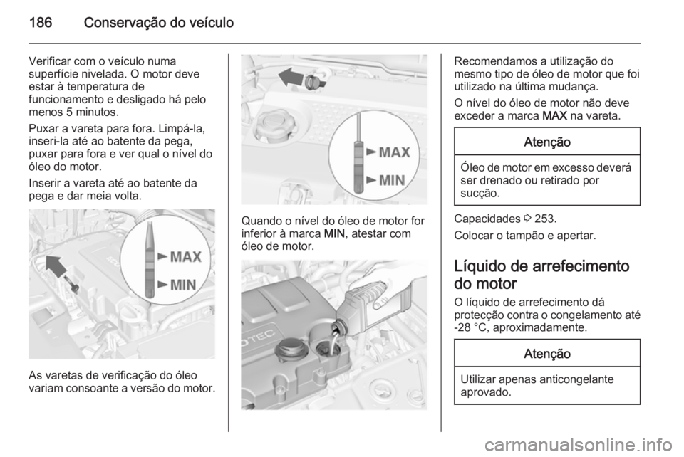 OPEL MERIVA 2015.5  Manual de Instruções (in Portugues) 186Conservação do veículo
Verificar com o veículo numa
superfície nivelada. O motor deve
estar à temperatura de
funcionamento e desligado há pelo
menos 5 minutos.
Puxar a vareta para fora. Limp