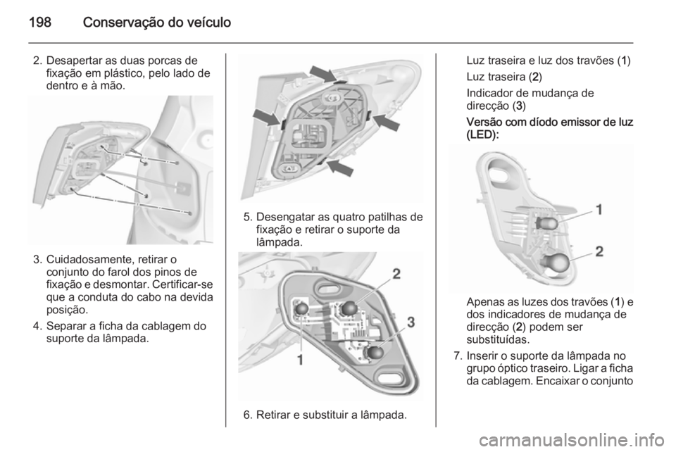 OPEL MERIVA 2015.5  Manual de Instruções (in Portugues) 198Conservação do veículo
2. Desapertar as duas porcas defixação em plástico, pelo lado de
dentro e à mão.
3. Cuidadosamente, retirar o conjunto do farol dos pinos de
fixação e desmontar. Ce
