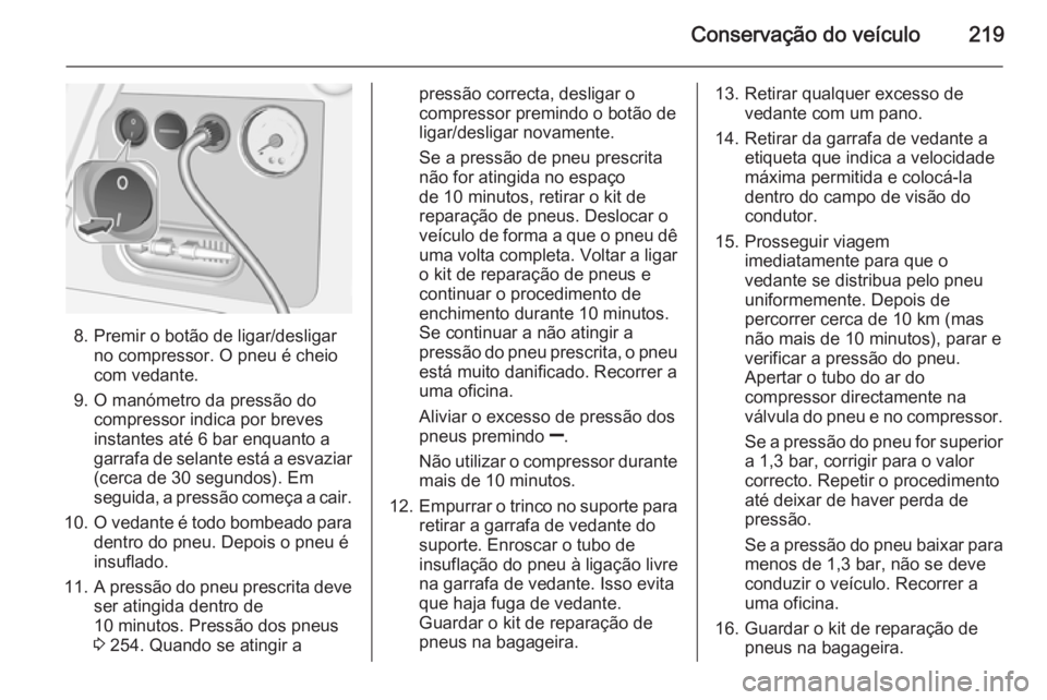 OPEL MERIVA 2015.5 Manual de Instruções (in Portugues) Conservação do veículo219
8. Premir o botão de ligar/desligarno compressor. O pneu é cheio
com vedante.
9. O manómetro da pressão do compressor indica por breves
instantes até 6 bar enquanto a OPEL MERIVA 2015.5 Manual de Instruções (in Portugues) Conservação do veículo219
8. Premir o botão de ligar/desligarno compressor. O pneu é cheio
com vedante.
9. O manómetro da pressão do compressor indica por breves
instantes até 6 bar enquanto a