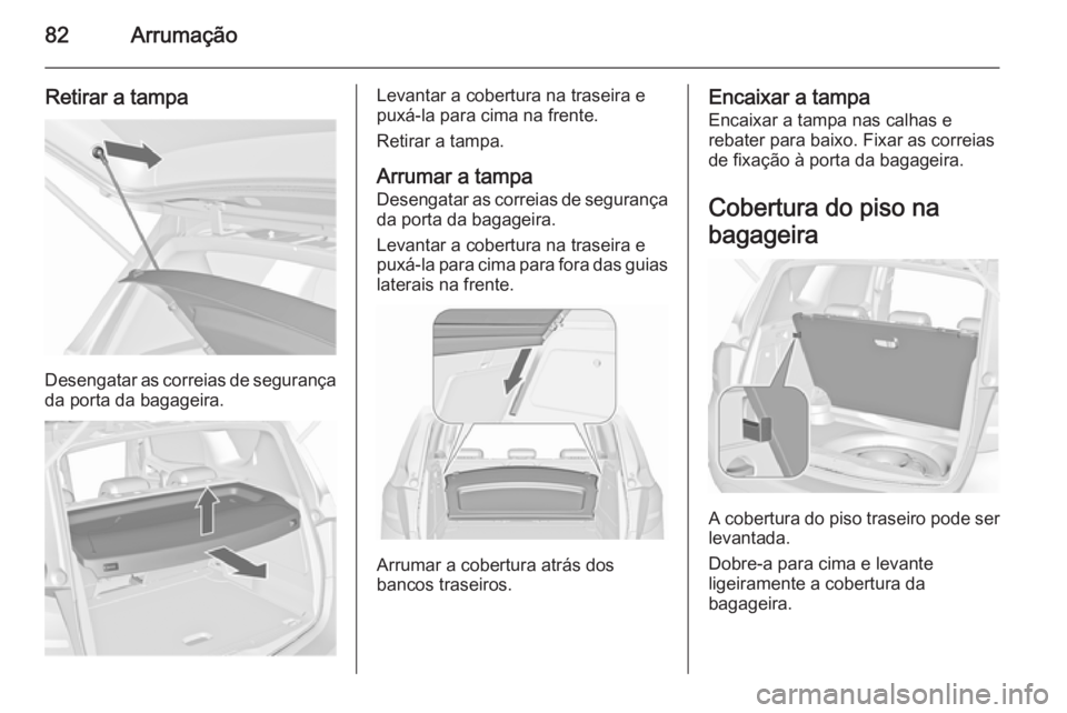 OPEL MERIVA 2015.5  Manual de Instruções (in Portugues) 82Arrumação
Retirar a tampa
Desengatar as correias de segurança
da porta da bagageira.
Levantar a cobertura na traseira e
puxá-la para cima na frente.
Retirar a tampa.
Arrumar a tampa Desengatar a