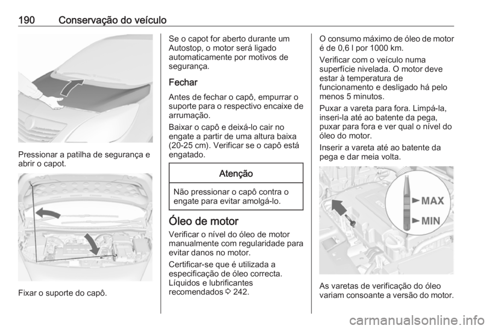 OPEL MERIVA 2016  Manual de Instruções (in Portugues) 190Conservação do veículo
Pressionar a patilha de segurança e
abrir o capot.
Fixar o suporte do capô.
Se o capot for aberto durante um
Autostop, o motor será ligado
automaticamente por motivos d