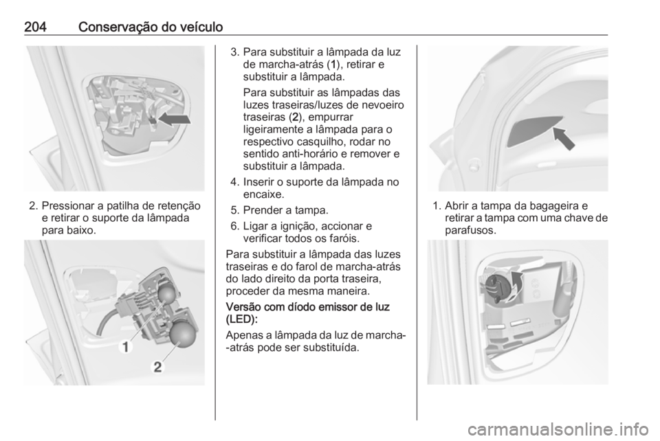 OPEL MERIVA 2016  Manual de Instruções (in Portugues) 204Conservação do veículo
2. Pressionar a patilha de retençãoe retirar o suporte da lâmpada
para baixo.
3. Para substituir a lâmpada da luz de marcha-atrás ( 1), retirar e
substituir a lâmpad