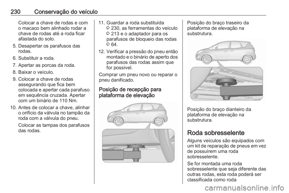 OPEL MERIVA 2016  Manual de Instruções (in Portugues) 230Conservação do veículoColocar a chave de rodas e com
o macaco bem alinhado rodar a
chave de rodas até a roda ficar
afastada do solo.
5. Desapertar os parafusos das rodas.
6. Substituir a roda.
