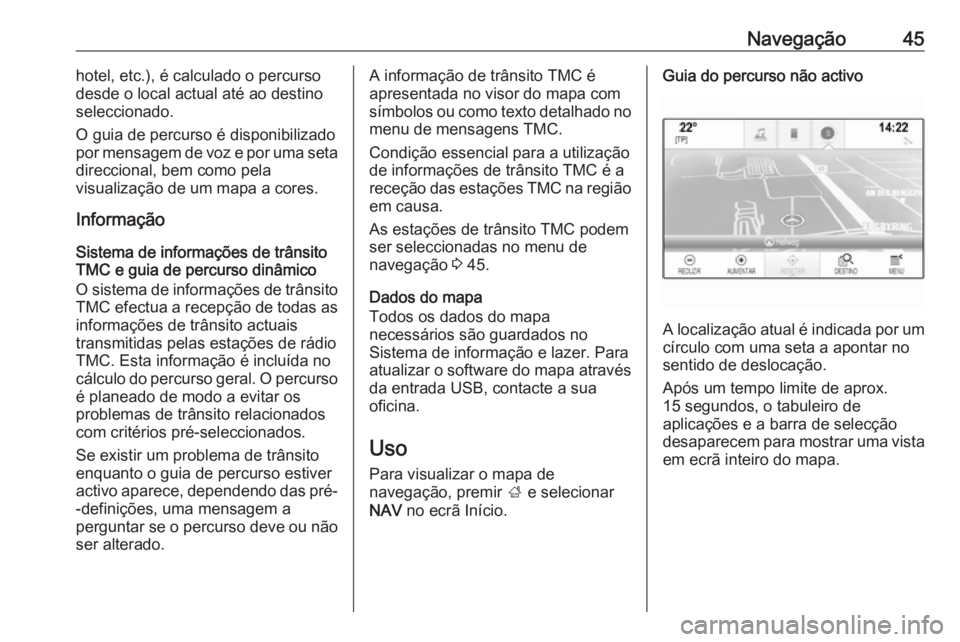 OPEL MOKKA X 2018  Manual de Instruções (in Portugues) Navegação45hotel, etc.), é calculado o percurso
desde o local actual até ao destino
seleccionado.
O guia de percurso é disponibilizado
por mensagem de voz e por uma seta
direccional, bem como pel