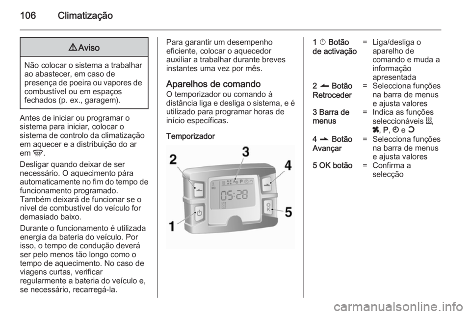 OPEL MOVANO_B 2014  Manual de Instruções (in Portugues) 106Climatização9Aviso
Não colocar o sistema a trabalhar
ao abastecer, em caso de
presença de poeira ou vapores de combustível ou em espaços
fechados (p. ex., garagem).
Antes de iniciar ou progra