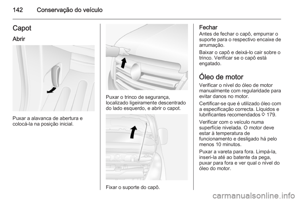 OPEL MOVANO_B 2014  Manual de Instruções (in Portugues) 142Conservação do veículoCapotAbrir
Puxar a alavanca de abertura e
colocá-la na posição inicial.
Puxar o trinco de segurança,
localizado ligeiramente descentrado do lado esquerdo, e abrir o cap