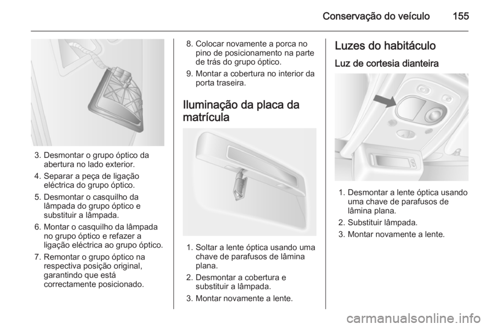 OPEL MOVANO_B 2014  Manual de Instruções (in Portugues) Conservação do veículo155
3. Desmontar o grupo óptico daabertura no lado exterior.
4. Separar a peça de ligação eléctrica do grupo óptico.
5. Desmontar o casquilho da lâmpada do grupo óptic