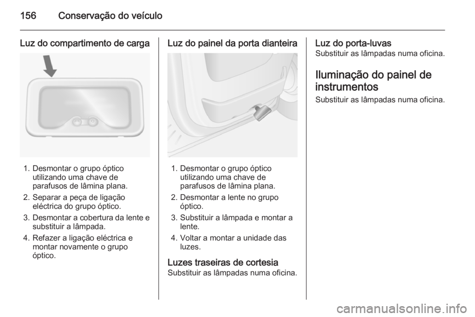 OPEL MOVANO_B 2014  Manual de Instruções (in Portugues) 156Conservação do veículo
Luz do compartimento de carga
1. Desmontar o grupo ópticoutilizando uma chave de
parafusos de lâmina plana.
2. Separar a peça de ligação eléctrica do grupo óptico.
