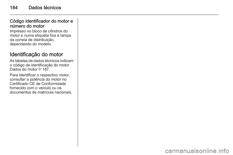 OPEL MOVANO_B 2014  Manual de Instruções (in Portugues) 184Dados técnicos
Código identificador do motor e
número do motor Impresso no bloco de cilindros do
motor e numa etiqueta fixa à tampa da correia de distribuição,
dependendo do modelo.
Identific