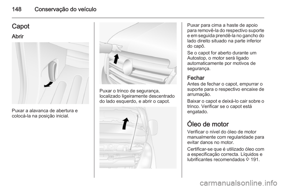 OPEL MOVANO_B 2015  Manual de Instruções (in Portugues) 148Conservação do veículoCapotAbrir
Puxar a alavanca de abertura e
colocá-la na posição inicial.
Puxar o trinco de segurança,
localizado ligeiramente descentrado do lado esquerdo, e abrir o cap
