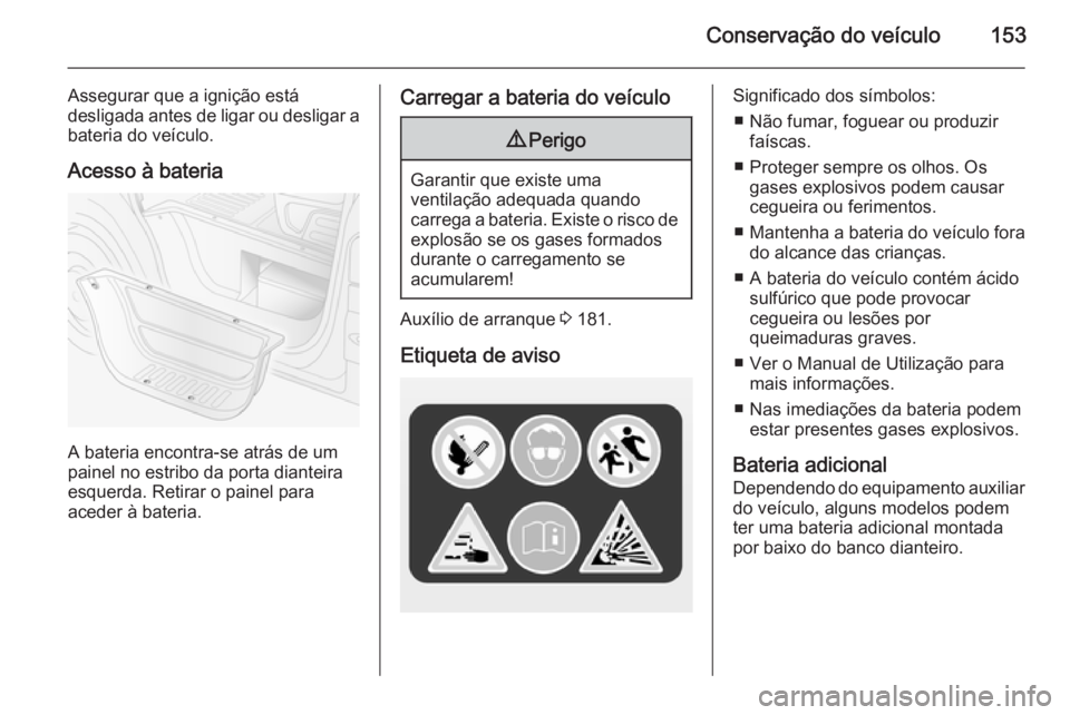 OPEL MOVANO_B 2015  Manual de Instruções (in Portugues) Conservação do veículo153
Assegurar que a ignição está
desligada antes de ligar ou desligar a bateria do veículo.
Acesso à bateria
A bateria encontra-se atrás de um
painel no estribo da porta