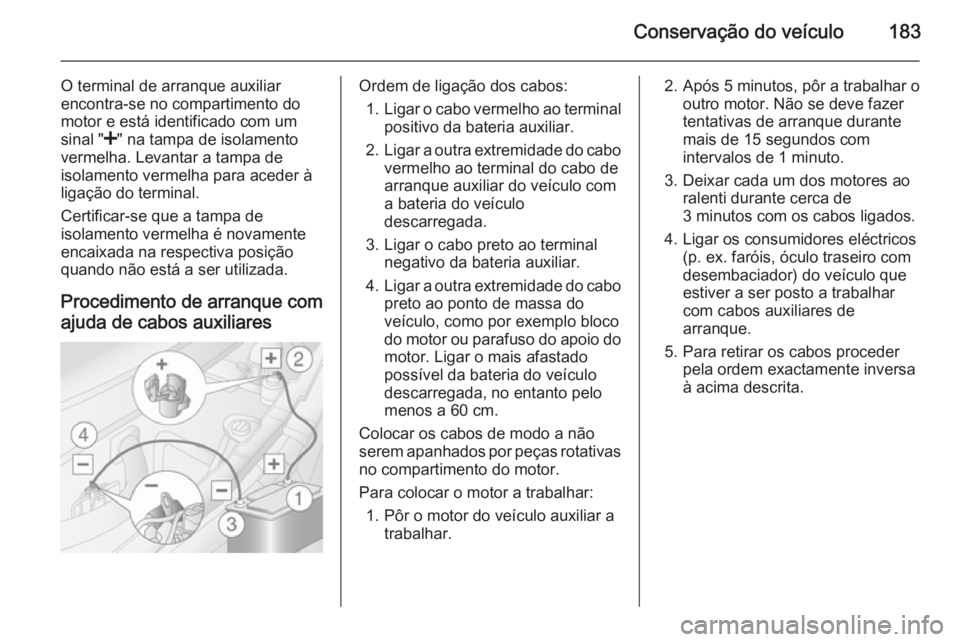 OPEL MOVANO_B 2015  Manual de Instruções (in Portugues) Conservação do veículo183
O terminal de arranque auxiliar
encontra-se no compartimento do
motor e está identificado com um
sinal " <" na tampa de isolamento
vermelha. Levantar a tampa de
i