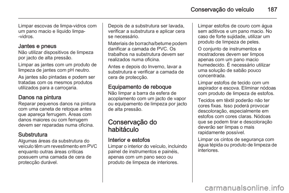 OPEL MOVANO_B 2015  Manual de Instruções (in Portugues) Conservação do veículo187
Limpar escovas de limpa-vidros com
um pano macio e líquido limpa-
-vidros.
Jantes e pneus Não utilizar dispositivos de limpeza
por jacto de alta pressão.
Limpar as jant