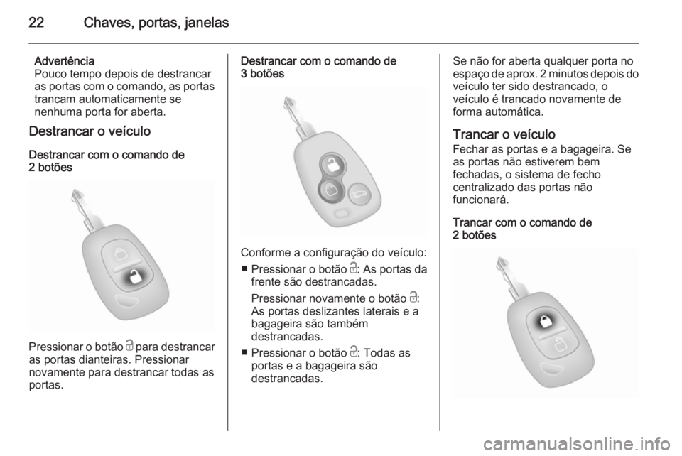 OPEL MOVANO_B 2015  Manual de Instruções (in Portugues) 22Chaves, portas, janelas
Advertência
Pouco tempo depois de destrancar as portas com o comando, as portas trancam automaticamente se
nenhuma porta for aberta.
Destrancar o veículo
Destrancar com o c