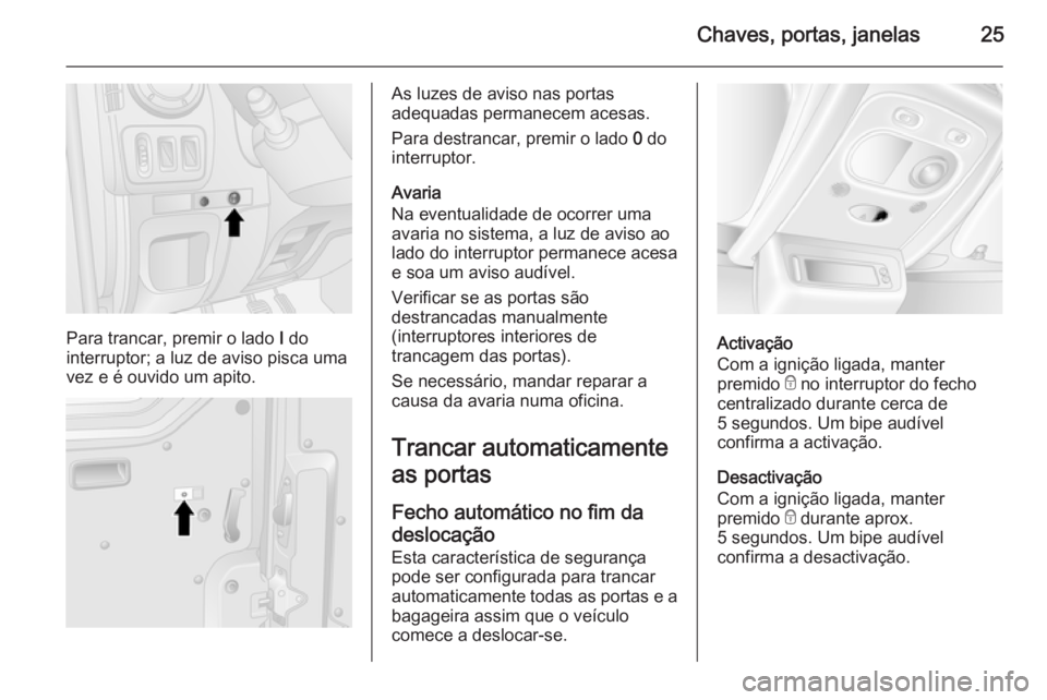 OPEL MOVANO_B 2015  Manual de Instruções (in Portugues) Chaves, portas, janelas25
Para trancar, premir o lado I do
interruptor; a luz de aviso pisca uma
vez e é ouvido um apito.
As luzes de aviso nas portas
adequadas permanecem acesas.
Para destrancar, pr