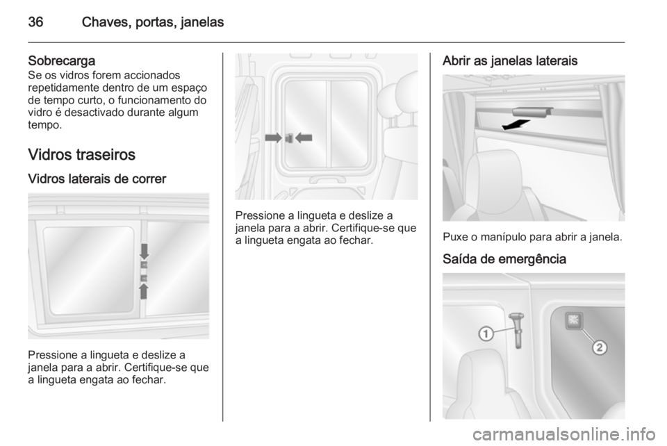 OPEL MOVANO_B 2015  Manual de Instruções (in Portugues) 36Chaves, portas, janelas
SobrecargaSe os vidros forem accionados
repetidamente dentro de um espaço
de tempo curto, o funcionamento do
vidro é desactivado durante algum
tempo.
Vidros traseirosVidros