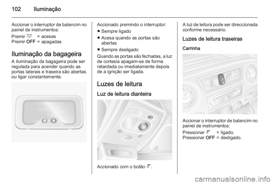 OPEL MOVANO_B 2015.5  Manual de Instruções (in Portugues) 102Iluminação
Accionar o interruptor de balancim no
painel de instrumentos:Premir  c=acesasPremir OFF=apagadas
Iluminação da bagageira
A iluminação da bagageira pode ser
regulada para acender qu